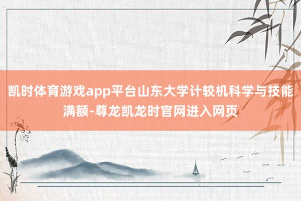 凯时体育游戏app平台山东大学计较机科学与技能满额-尊龙凯龙时官网进入网页