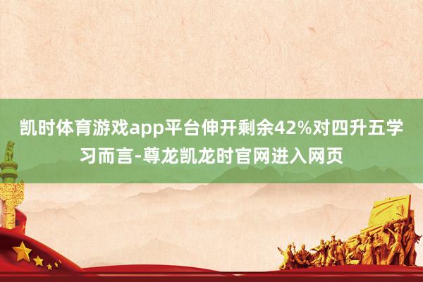 凯时体育游戏app平台伸开剩余42%对四升五学习而言-尊龙凯龙时官网进入网页