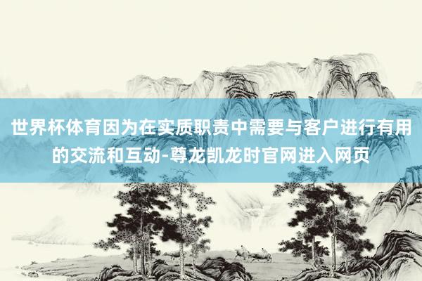世界杯体育因为在实质职责中需要与客户进行有用的交流和互动-尊龙凯龙时官网进入网页