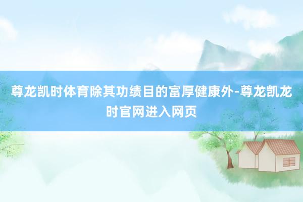 尊龙凯时体育除其功绩目的富厚健康外-尊龙凯龙时官网进入网页