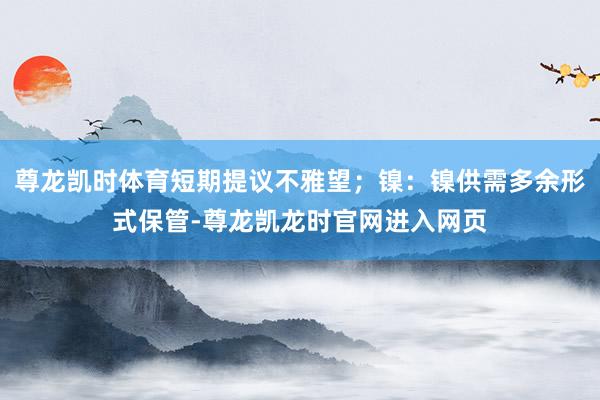 尊龙凯时体育短期提议不雅望；镍：镍供需多余形式保管-尊龙凯龙时官网进入网页