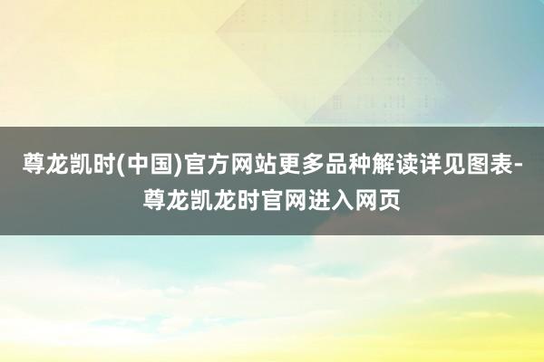尊龙凯时(中国)官方网站更多品种解读详见图表-尊龙凯龙时官网进入网页