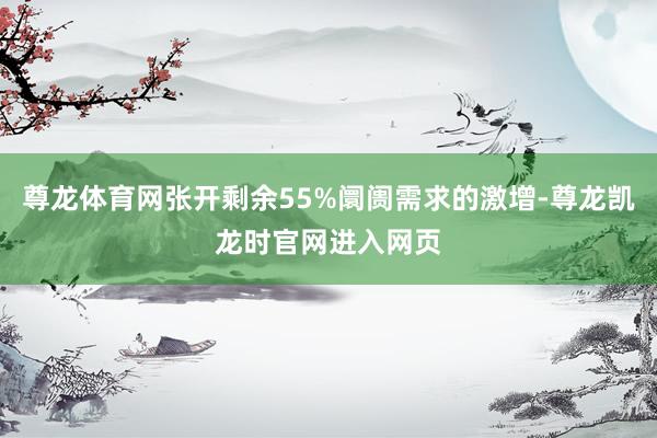 尊龙体育网张开剩余55%阛阓需求的激增-尊龙凯龙时官网进入网页
