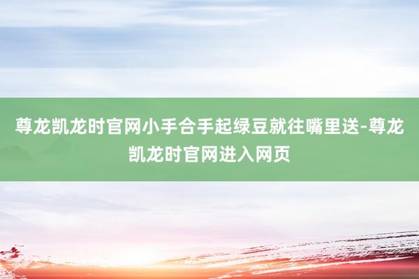 尊龙凯龙时官网小手合手起绿豆就往嘴里送-尊龙凯龙时官网进入网页