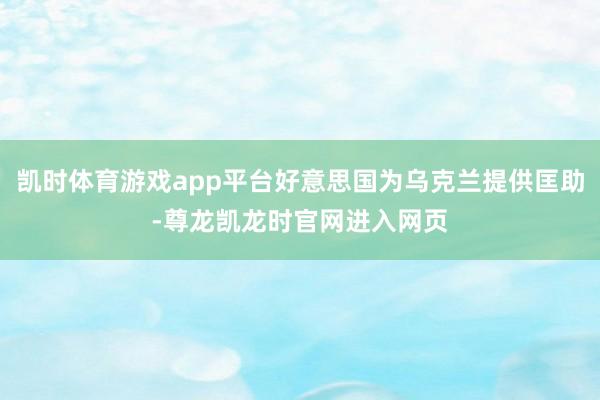 凯时体育游戏app平台好意思国为乌克兰提供匡助-尊龙凯龙时官网进入网页