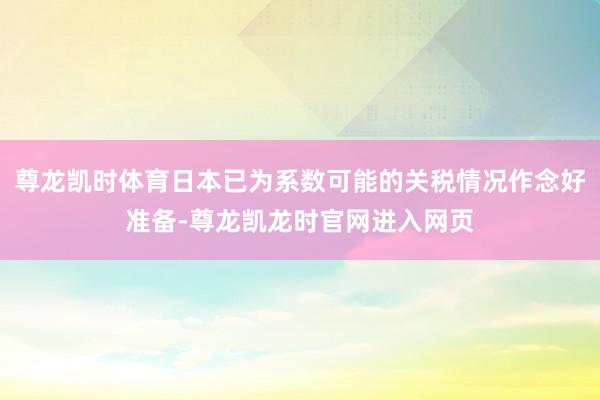 尊龙凯时体育日本已为系数可能的关税情况作念好准备-尊龙凯龙时官网进入网页