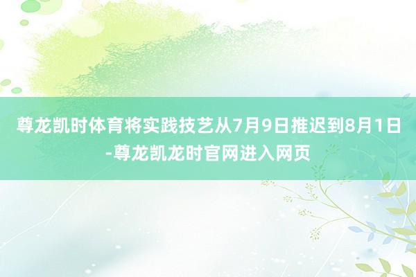 尊龙凯时体育将实践技艺从7月9日推迟到8月1日-尊龙凯龙时官网进入网页