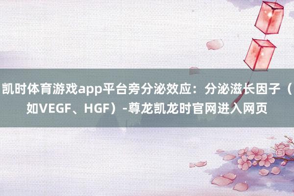 凯时体育游戏app平台旁分泌效应:分泌滋长因子(如VEGF、HGF)-尊龙凯龙时官网进入网页