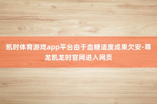 凯时体育游戏app平台由于血糖适度成果欠安-尊龙凯龙时官网进入网页