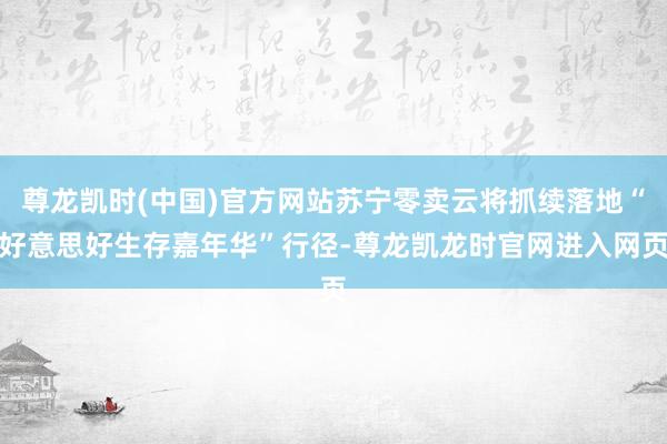 尊龙凯时(中国)官方网站苏宁零卖云将抓续落地“好意思好生存嘉年华”行径-尊龙凯龙时官网进入网页