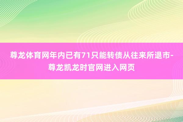 尊龙体育网年内已有71只能转债从往来所退市-尊龙凯龙时官网进入网页