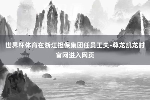世界杯体育在浙江担保集团任员工夫-尊龙凯龙时官网进入网页