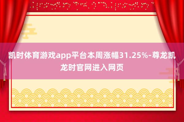 凯时体育游戏app平台本周涨幅31.25%-尊龙凯龙时官网进入网页