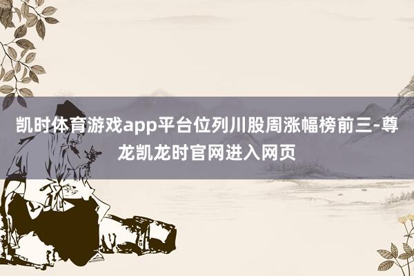 凯时体育游戏app平台位列川股周涨幅榜前三-尊龙凯龙时官网进入网页