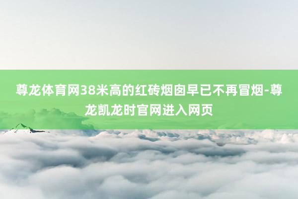 尊龙体育网38米高的红砖烟囱早已不再冒烟-尊龙凯龙时官网进入网页