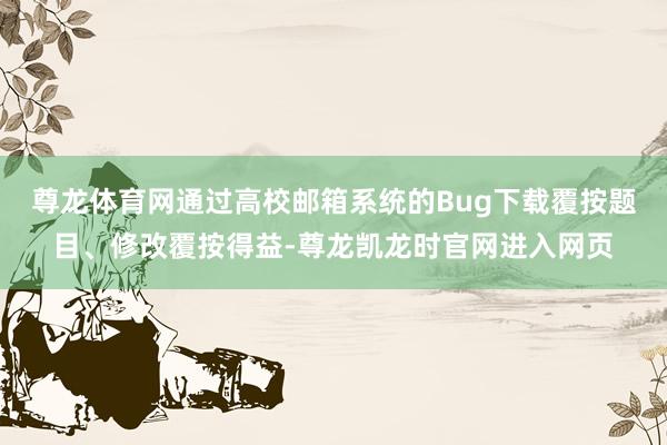 尊龙体育网通过高校邮箱系统的Bug下载覆按题目、修改覆按得益-尊龙凯龙时官网进入网页