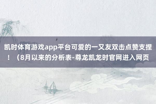 凯时体育游戏app平台可爱的一又友双击点赞支捏！（8月以来的分析表-尊龙凯龙时官网进入网页