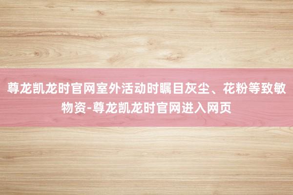 尊龙凯龙时官网室外活动时瞩目灰尘、花粉等致敏物资-尊龙凯龙时官网进入网页