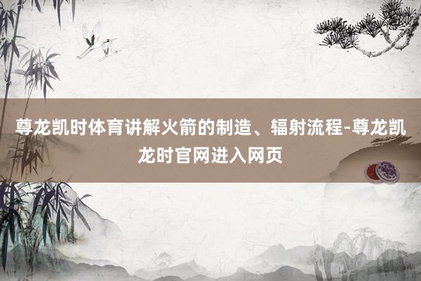 尊龙凯时体育讲解火箭的制造、辐射流程-尊龙凯龙时官网进入网页
