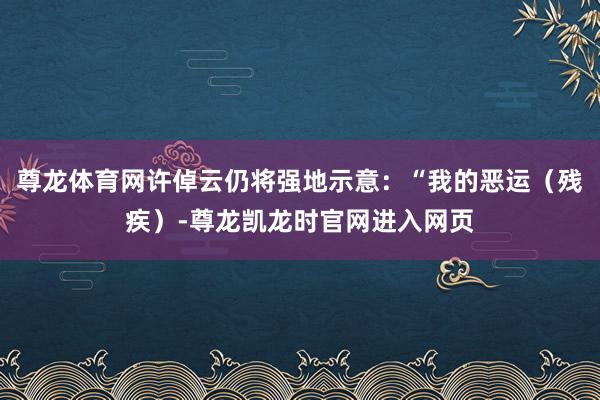 尊龙体育网许倬云仍将强地示意：“我的恶运（残疾）-尊龙凯龙时官网进入网页