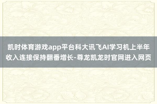 凯时体育游戏app平台科大讯飞AI学习机上半年收入连接保持翻番增长-尊龙凯龙时官网进入网页