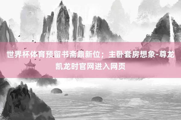 世界杯体育预留书斋鼎新位；主卧套房想象-尊龙凯龙时官网进入网页