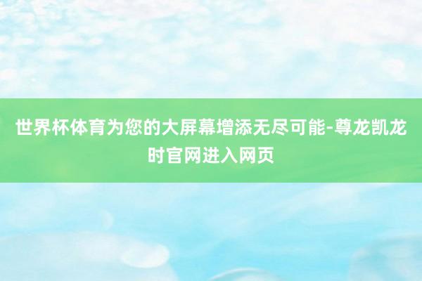世界杯体育为您的大屏幕增添无尽可能-尊龙凯龙时官网进入网页