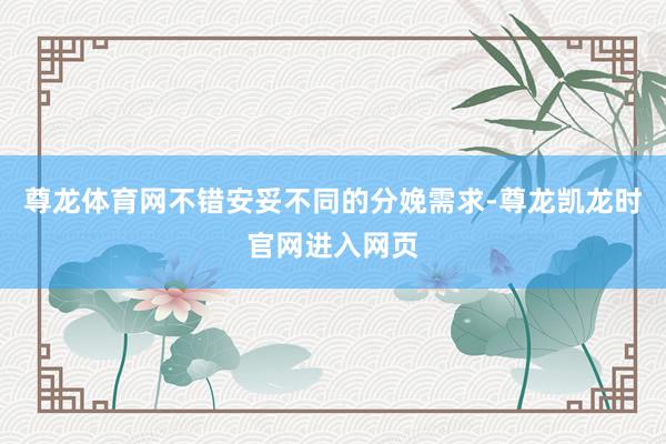 尊龙体育网不错安妥不同的分娩需求-尊龙凯龙时官网进入网页