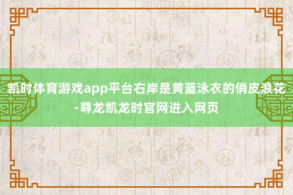 凯时体育游戏app平台右岸是黄蓝泳衣的俏皮浪花-尊龙凯龙时官网进入网页