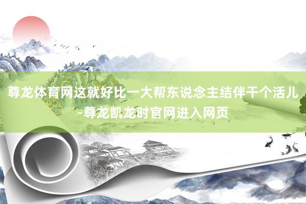 尊龙体育网这就好比一大帮东说念主结伴干个活儿-尊龙凯龙时官网进入网页