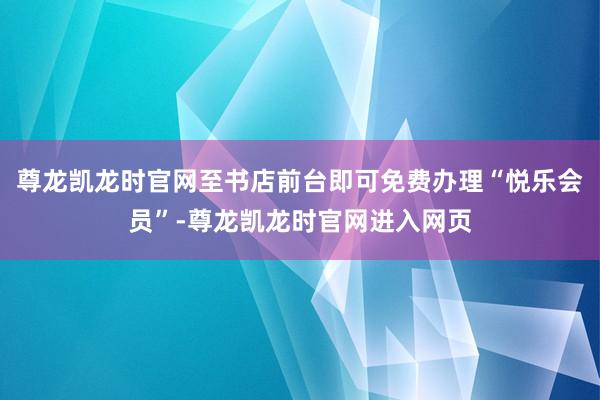 尊龙凯龙时官网至书店前台即可免费办理“悦乐会员”-尊龙凯龙时官网进入网页