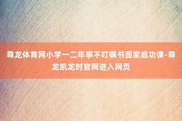 尊龙体育网小学一二年事不叮嘱书面家庭功课-尊龙凯龙时官网进入网页