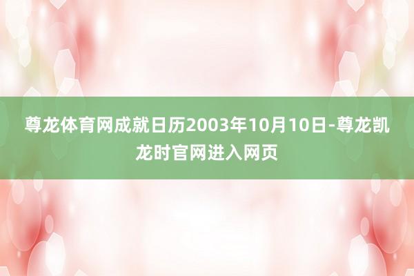尊龙体育网成就日历2003年10月10日-尊龙凯龙时官网进入网页