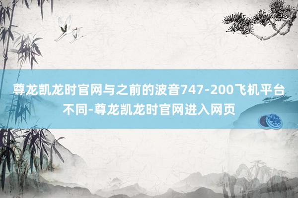 尊龙凯龙时官网与之前的波音747-200飞机平台不同-尊龙凯龙时官网进入网页
