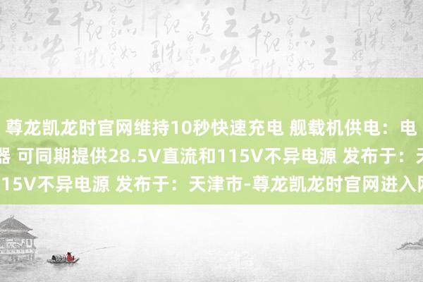 尊龙凯龙时官网维持10秒快速充电 舰载机供电：电源车配备800A整流器 可同期提供28.5V直流和115V不异电源 发布于：天津市-尊龙凯龙时官网进入网页