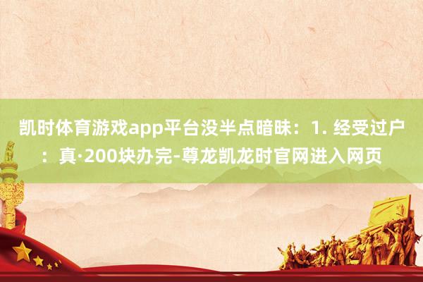 凯时体育游戏app平台没半点暗昧：1. 经受过户：真·200块办完-尊龙凯龙时官网进入网页