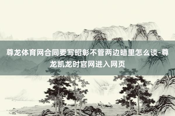尊龙体育网合同要写昭彰不管两边暗里怎么谈-尊龙凯龙时官网进入网页