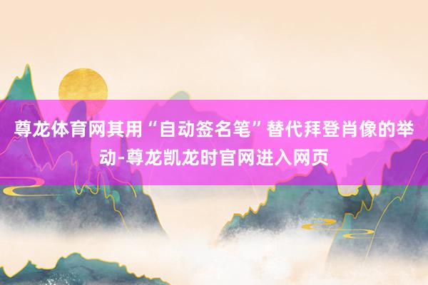 尊龙体育网其用“自动签名笔”替代拜登肖像的举动-尊龙凯龙时官网进入网页