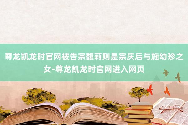 尊龙凯龙时官网被告宗馥莉则是宗庆后与施幼珍之女-尊龙凯龙时官网进入网页