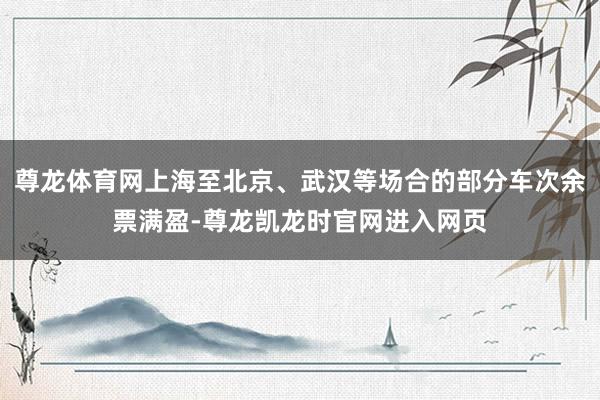 尊龙体育网上海至北京、武汉等场合的部分车次余票满盈-尊龙凯龙时官网进入网页