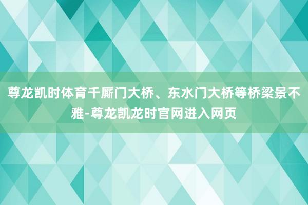 尊龙凯时体育千厮门大桥、东水门大桥等桥梁景不雅-尊龙凯龙时官网进入网页