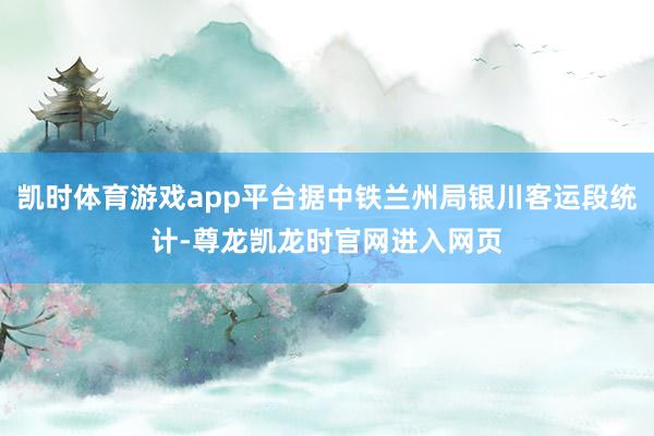 凯时体育游戏app平台据中铁兰州局银川客运段统计-尊龙凯龙时官网进入网页