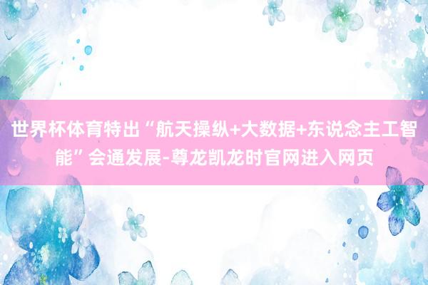 世界杯体育特出“航天操纵+大数据+东说念主工智能”会通发展-尊龙凯龙时官网进入网页