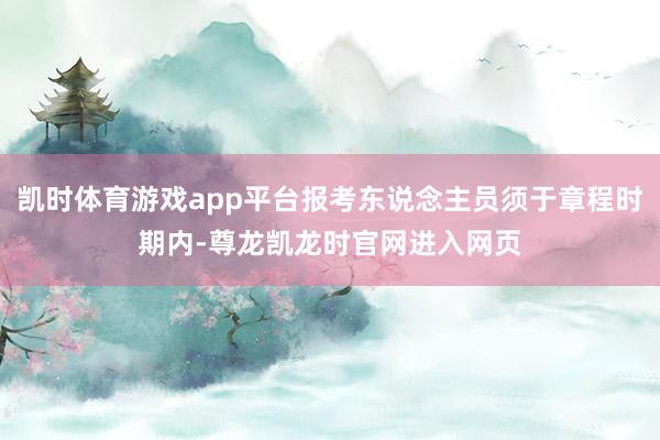 凯时体育游戏app平台报考东说念主员须于章程时期内-尊龙凯龙时官网进入网页