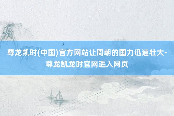 尊龙凯时(中国)官方网站让周朝的国力迅速壮大-尊龙凯龙时官网进入网页