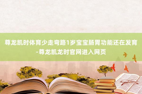 尊龙凯时体育少走弯路1岁宝宝肠胃功能还在发育-尊龙凯龙时官网进入网页