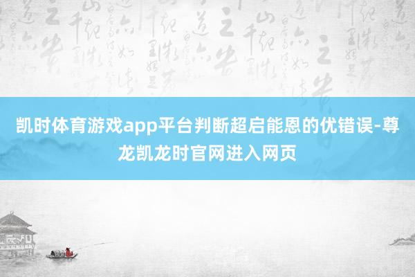 凯时体育游戏app平台判断超启能恩的优错误-尊龙凯龙时官网进入网页