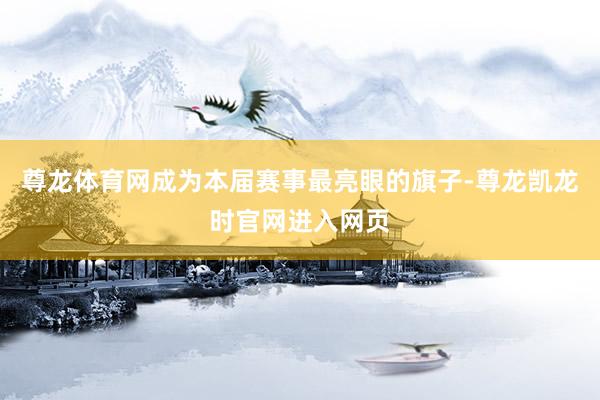 尊龙体育网成为本届赛事最亮眼的旗子-尊龙凯龙时官网进入网页