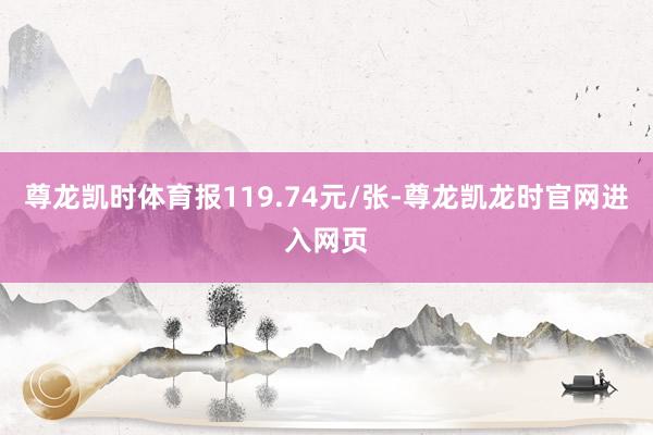 尊龙凯时体育报119.74元/张-尊龙凯龙时官网进入网页