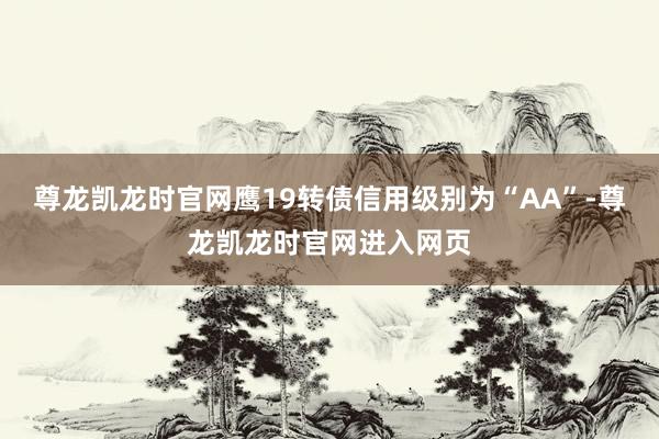 尊龙凯龙时官网鹰19转债信用级别为“AA”-尊龙凯龙时官网进入网页